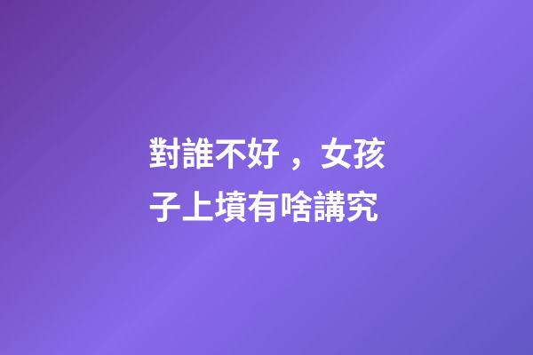 對誰不好，女孩子上墳有啥講究